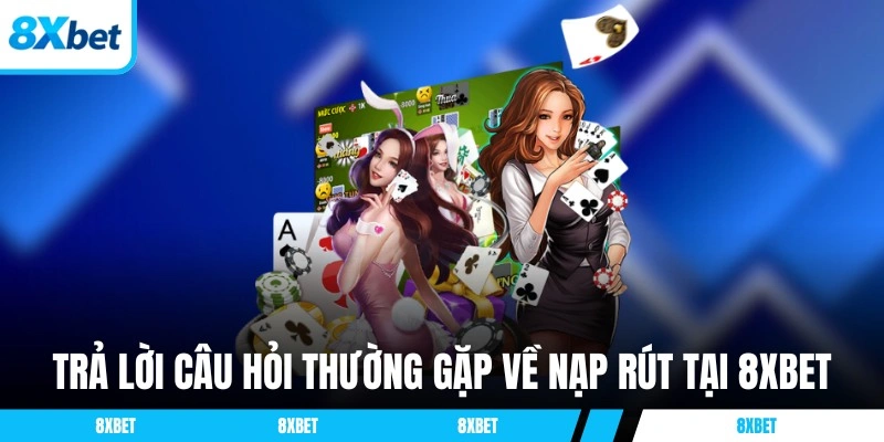 Trả lời câu hỏi thường gặp về nạp rút tại 8XBET